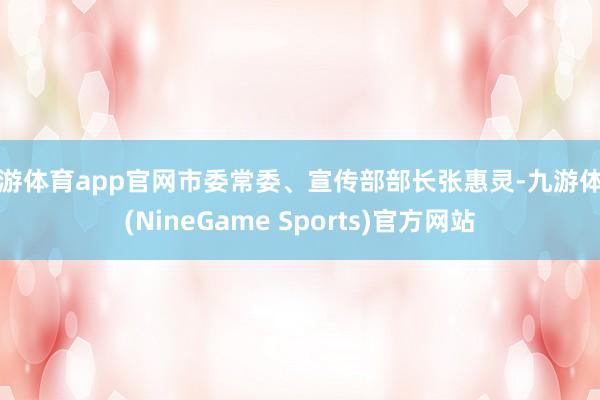 九游体育app官网市委常委、宣传部部长张惠灵-九游体育(NineGame Sports)官方网站
