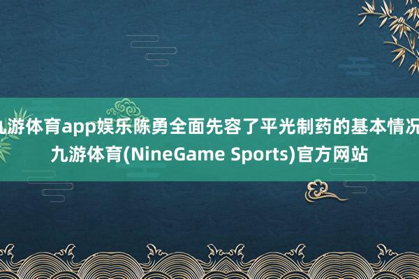 九游体育app娱乐陈勇全面先容了平光制药的基本情况-九游体育(NineGame Sports)官方网站