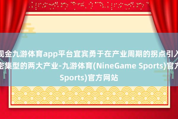 现金九游体育app平台宜宾勇于在产业周期的拐点引入成本密集型的两大产业-九游体育(NineGame Sports)官方网站