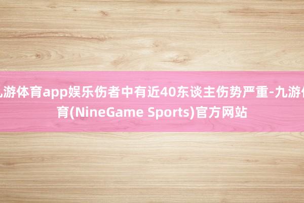 九游体育app娱乐伤者中有近40东谈主伤势严重-九游体育(NineGame Sports)官方网站