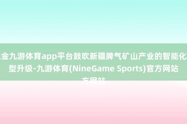 现金九游体育app平台鼓吹新疆脾气矿山产业的智能化转型升级-九游体育(NineGame Sports)官方网站