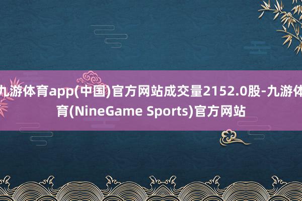 九游体育app(中国)官方网站成交量2152.0股-九游体育(NineGame Sports)官方网站