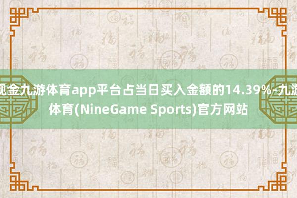 现金九游体育app平台占当日买入金额的14.39%-九游体育(NineGame Sports)官方网站