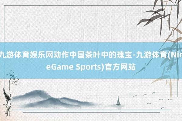 九游体育娱乐网动作中国茶叶中的瑰宝-九游体育(NineGame Sports)官方网站