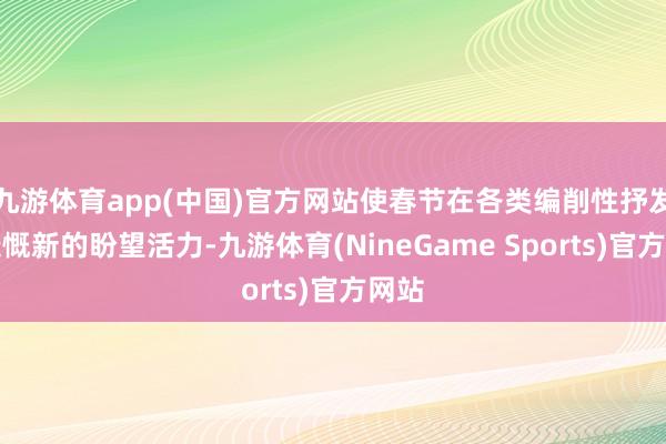 九游体育app(中国)官方网站使春节在各类编削性抒发中慷慨新的盼望活力-九游体育(NineGame Sports)官方网站