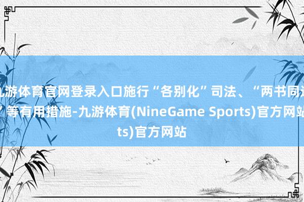 九游体育官网登录入口施行“各别化”司法、“两书同达”等有用措施-九游体育(NineGame Sports)官方网站