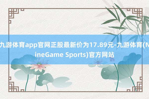 九游体育app官网正股最新价为17.89元-九游体育(NineGame Sports)官方网站