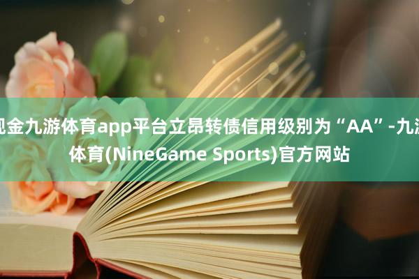 现金九游体育app平台立昂转债信用级别为“AA”-九游体育(NineGame Sports)官方网站