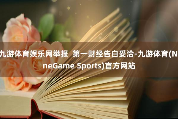 九游体育娱乐网举报  第一财经告白妥洽-九游体育(NineGame Sports)官方网站