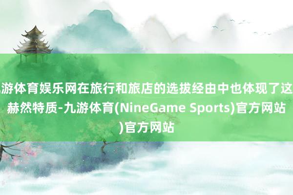 九游体育娱乐网在旅行和旅店的选拔经由中也体现了这一赫然特质-九游体育(NineGame Sports)官方网站