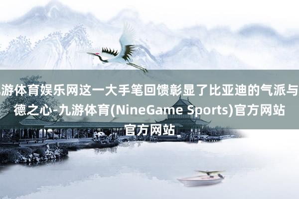 九游体育娱乐网这一大手笔回馈彰显了比亚迪的气派与感德之心-九游体育(NineGame Sports)官方网站