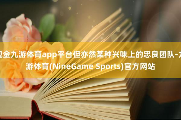 现金九游体育app平台但亦然某种兴味上的忠良团队-九游体育(NineGame Sports)官方网站