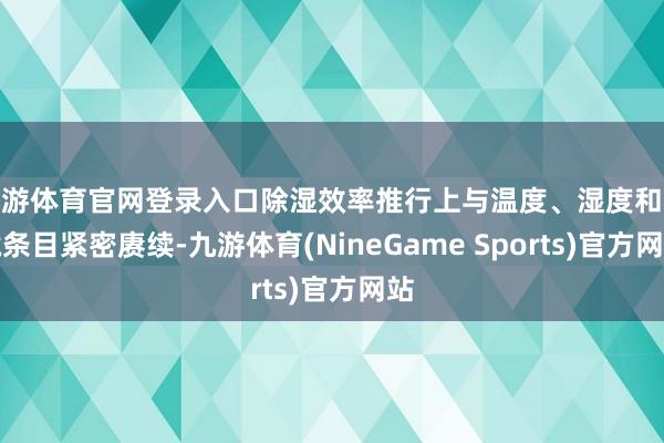 九游体育官网登录入口除湿效率推行上与温度、湿度和环境条目紧密赓续-九游体育(NineGame Sports)官方网站