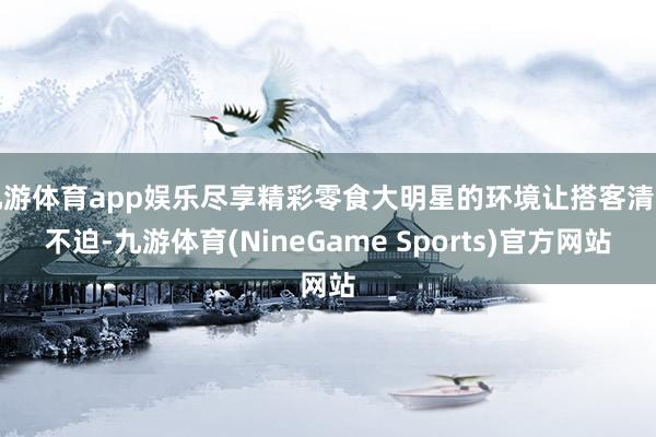 九游体育app娱乐尽享精彩零食大明星的环境让搭客清静不迫-九游体育(NineGame Sports)官方网站