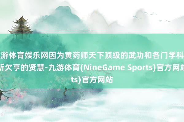 九游体育娱乐网因为黄药师天下顶级的武功和各门学科无所欠亨的贤慧-九游体育(NineGame Sports)官方网站