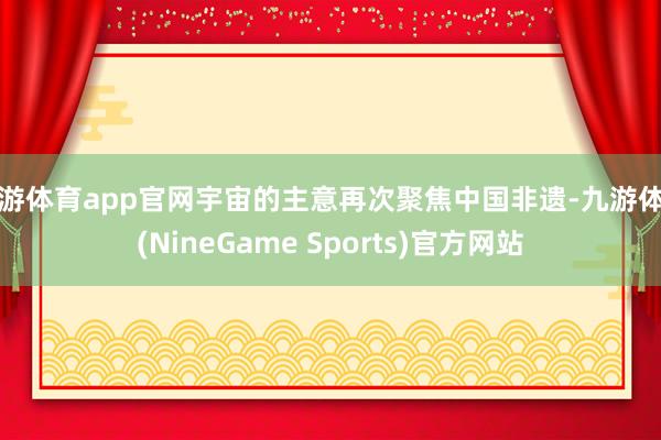 九游体育app官网宇宙的主意再次聚焦中国非遗-九游体育(NineGame Sports)官方网站