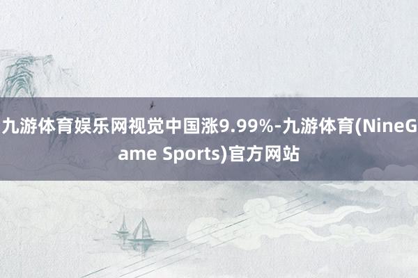 九游体育娱乐网视觉中国涨9.99%-九游体育(NineGame Sports)官方网站