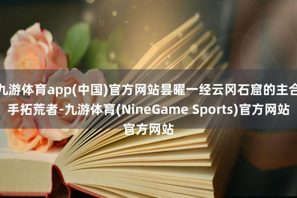 九游体育app(中国)官方网站昙曜一经云冈石窟的主合手拓荒者-九游体育(NineGame Sports)官方网站