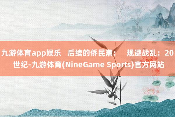 九游体育app娱乐   后续的侨民潮：   规避战乱：20 世纪-九游体育(NineGame Sports)官方网站
