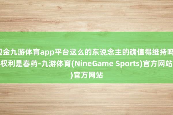 现金九游体育app平台这么的东说念主的确值得维持吗？权利是春药-九游体育(NineGame Sports)官方网站
