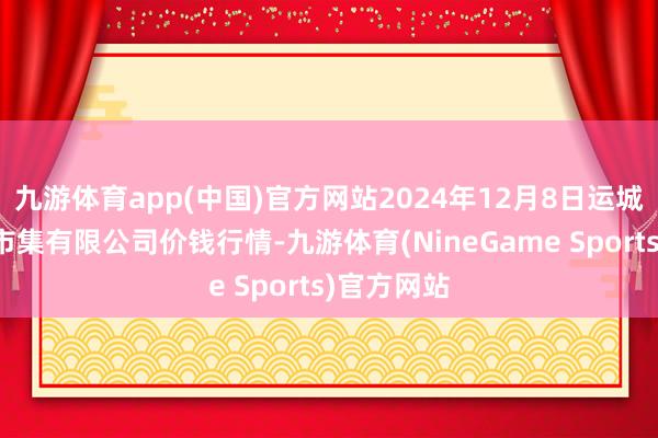 九游体育app(中国)官方网站2024年12月8日运城蔬菜批发市集有限公司价钱行情-九游体育(NineGame Sports)官方网站