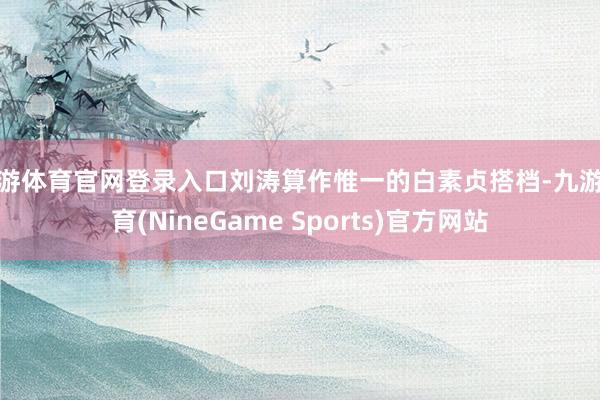 九游体育官网登录入口刘涛算作惟一的白素贞搭档-九游体育(NineGame Sports)官方网站