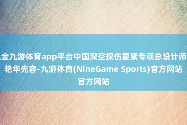 现金九游体育app平台中国深空探伤要紧专项总设计师吴艳华先容-九游体育(NineGame Sports)官方网站