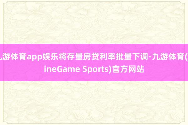 九游体育app娱乐将存量房贷利率批量下调-九游体育(NineGame Sports)官方网站