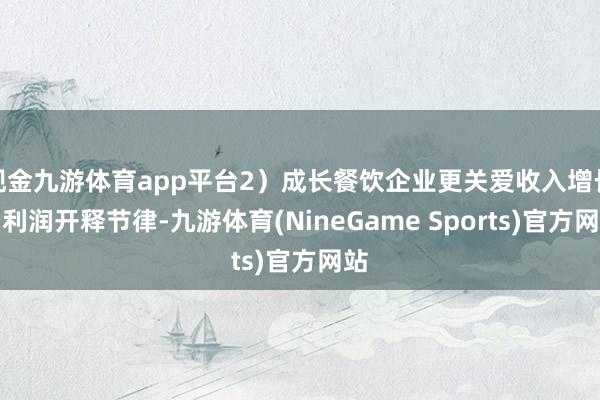 现金九游体育app平台2）成长餐饮企业更关爱收入增长和利润开释节律-九游体育(NineGame Sports)官方网站