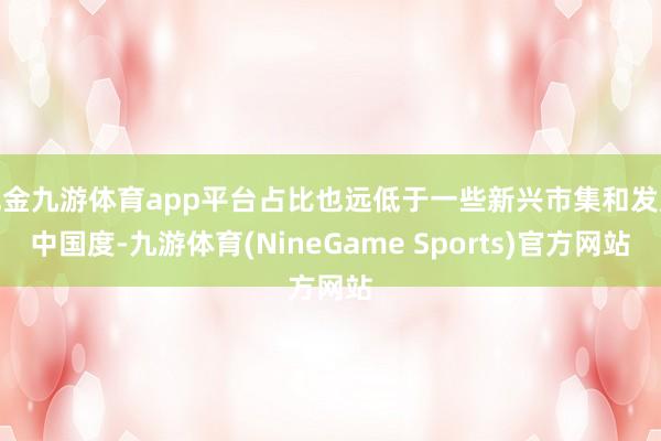 现金九游体育app平台占比也远低于一些新兴市集和发展中国度-九游体育(NineGame Sports)官方网站