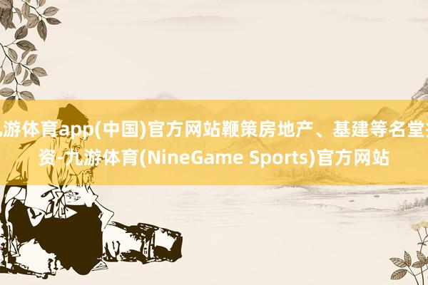 九游体育app(中国)官方网站鞭策房地产、基建等名堂投资-九游体育(NineGame Sports)官方网站