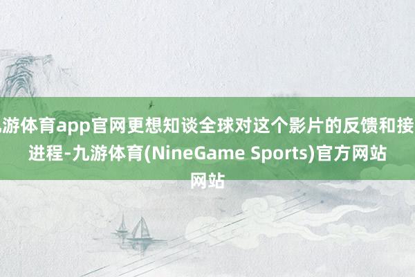 九游体育app官网更想知谈全球对这个影片的反馈和接纳进程-九游体育(NineGame Sports)官方网站