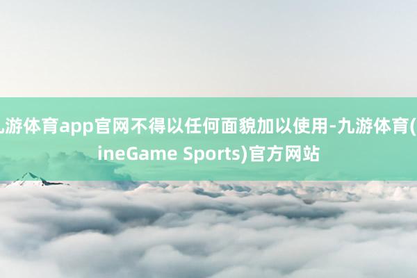 九游体育app官网不得以任何面貌加以使用-九游体育(NineGame Sports)官方网站