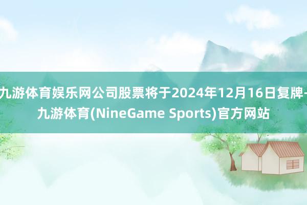 九游体育娱乐网公司股票将于2024年12月16日复牌-九游体育(NineGame Sports)官方网站