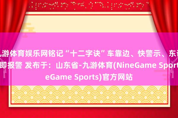 九游体育娱乐网铭记“十二字诀”车靠边、快警示、东说念主撤除、即报警 发布于：山东省-九游体育(NineGame Sports)官方网站