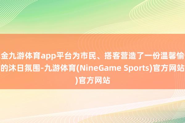 现金九游体育app平台为市民、搭客营造了一份温馨愉悦的沐日氛围-九游体育(NineGame Sports)官方网站