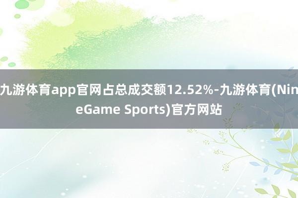 九游体育app官网占总成交额12.52%-九游体育(NineGame Sports)官方网站