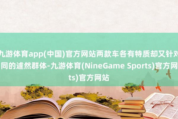 九游体育app(中国)官方网站两款车各有特质却又针对雷同的遽然群体-九游体育(NineGame Sports)官方网站