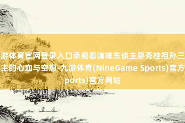 九游体育官网登录入口承载着咖啡东谈主廖秀桂祖孙三代东谈主的心血与空想-九游体育(NineGame Sports)官方网站