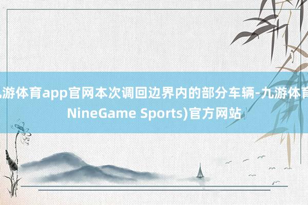 九游体育app官网本次调回边界内的部分车辆-九游体育(NineGame Sports)官方网站