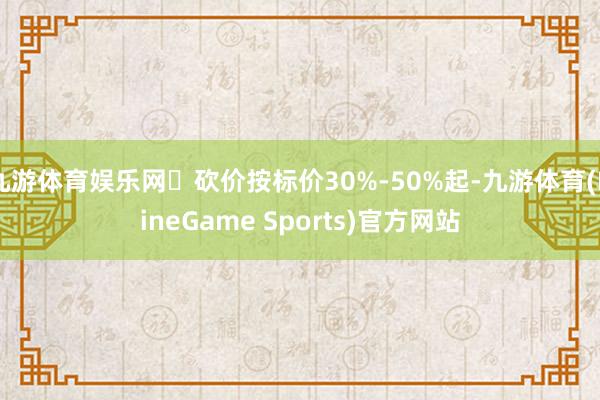 九游体育娱乐网✅砍价按标价30%-50%起-九游体育(NineGame Sports)官方网站