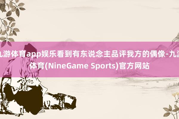 九游体育app娱乐看到有东说念主品评我方的偶像-九游体育(NineGame Sports)官方网站