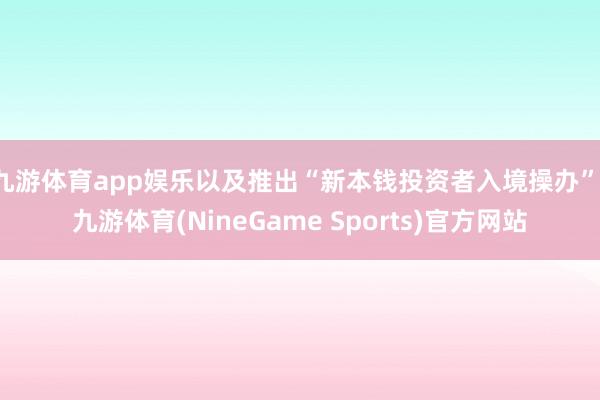 九游体育app娱乐以及推出“新本钱投资者入境操办”-九游体育(NineGame Sports)官方网站