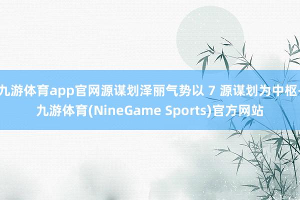 九游体育app官网源谋划泽丽气势以 7 源谋划为中枢-九游体育(NineGame Sports)官方网站