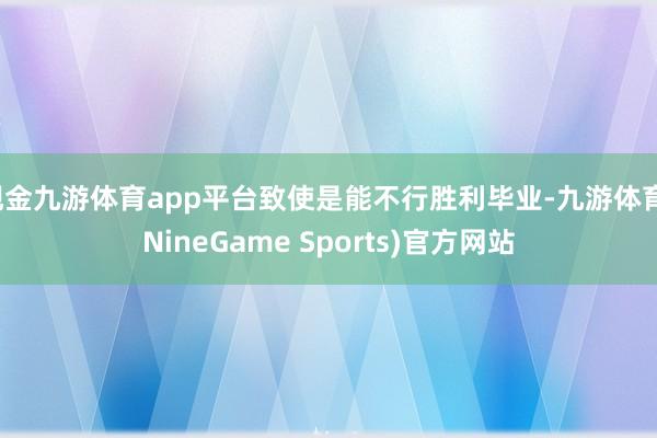 现金九游体育app平台致使是能不行胜利毕业-九游体育(NineGame Sports)官方网站