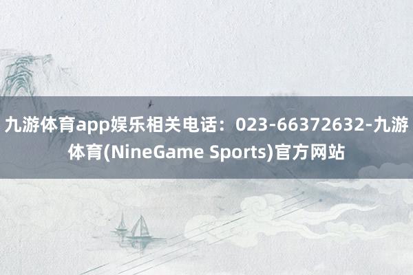 九游体育app娱乐相关电话：023-66372632-九游体育(NineGame Sports)官方网站