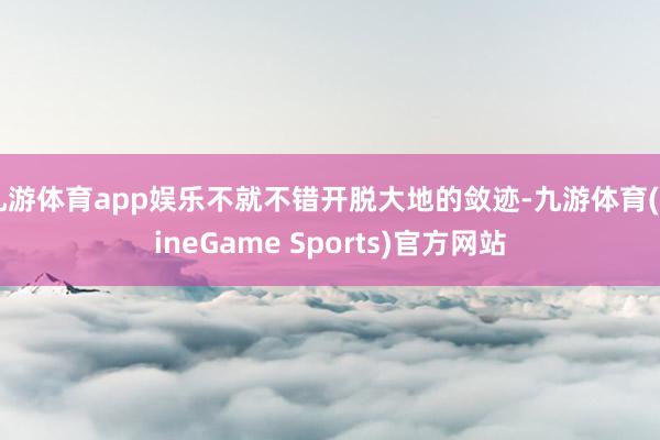 九游体育app娱乐不就不错开脱大地的敛迹-九游体育(NineGame Sports)官方网站