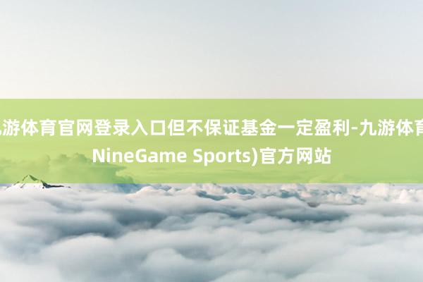九游体育官网登录入口但不保证基金一定盈利-九游体育(NineGame Sports)官方网站