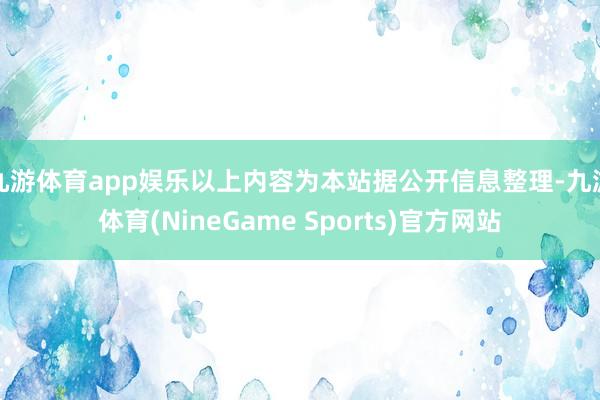 九游体育app娱乐以上内容为本站据公开信息整理-九游体育(NineGame Sports)官方网站