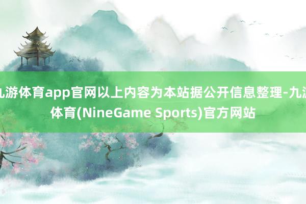 九游体育app官网以上内容为本站据公开信息整理-九游体育(NineGame Sports)官方网站